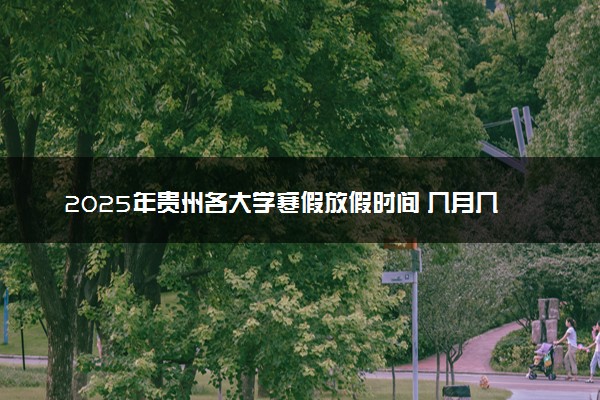 2025年贵州各大学寒假放假时间 几月几号开始放寒假