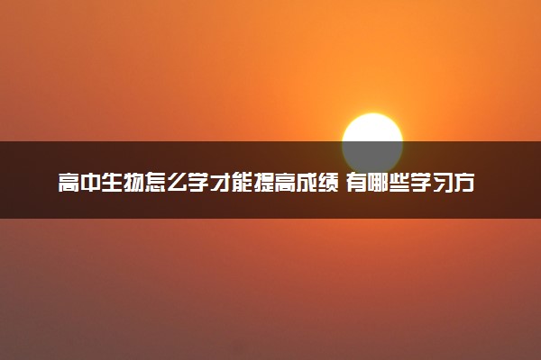 高中生物怎么学才能提高成绩 有哪些学习方法