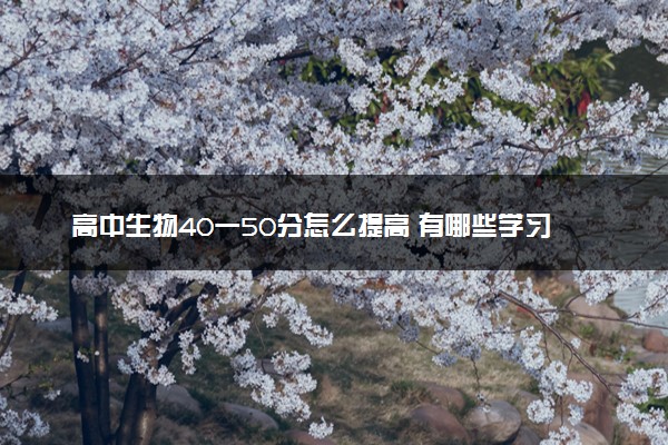 高中生物40一50分怎么提高 有哪些学习技巧