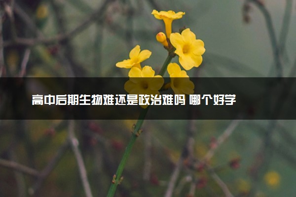 高中后期生物难还是政治难吗 哪个好学