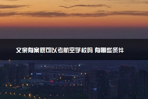 父亲有案底可以考航空学校吗 有哪些条件