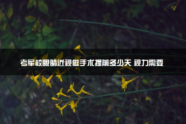 考军校眼睛近视做手术提前多少天 视力需要满足哪些条件