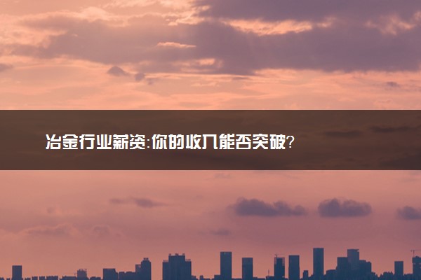 冶金行业薪资：你的收入能否突破？