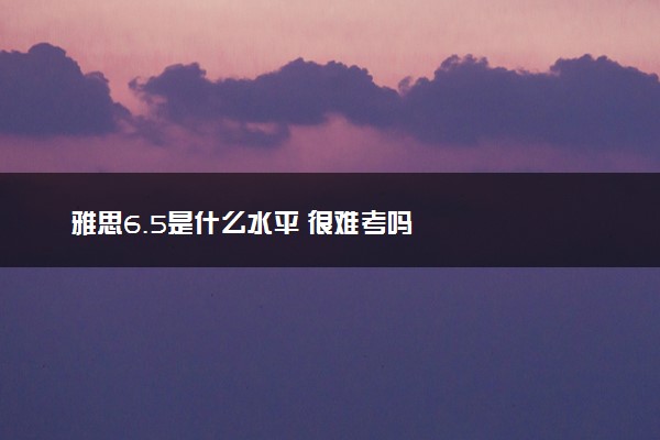 雅思6.5是什么水平 很难考吗