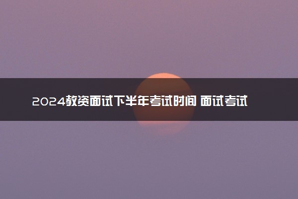 2024教资面试下半年考试时间 面试考试详细流程