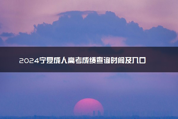 2024宁夏成人高考成绩查询时间及入口 几号开始查分