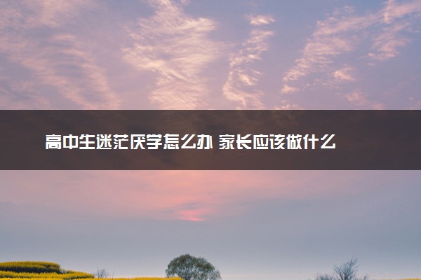 高中生迷茫厌学怎么办 家长应该做什么