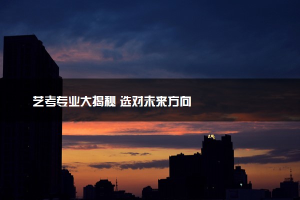 艺考专业大揭秘 选对未来方向