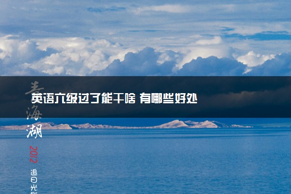 英语六级过了能干啥 有哪些好处