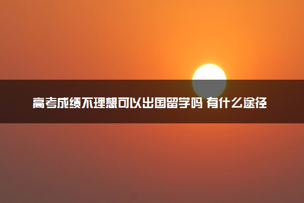 高考成绩不理想可以出国留学吗 有什么途径