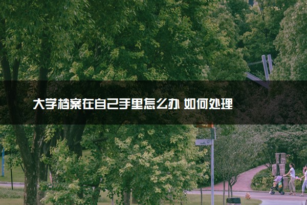 大学档案在自己手里怎么办 如何处理