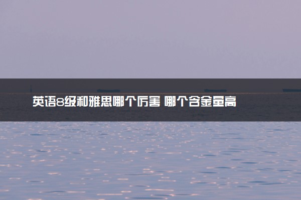 英语8级和雅思哪个厉害 哪个含金量高