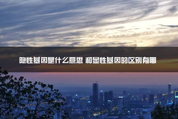隐性基因是什么意思 和显性基因的区别有哪些