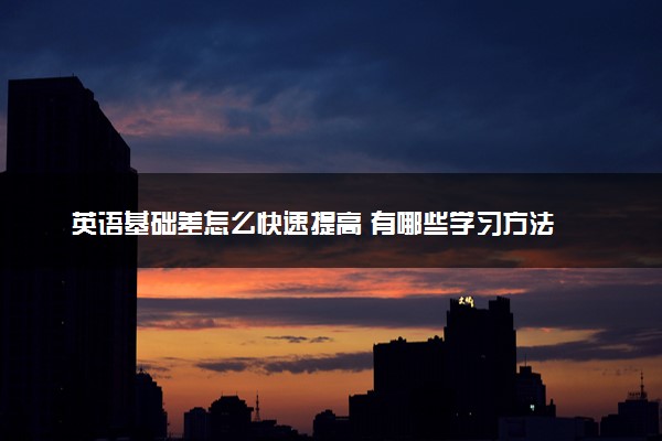 英语基础差怎么快速提高 有哪些学习方法