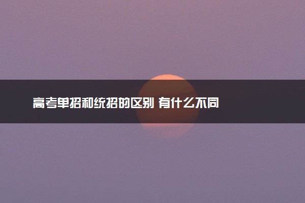 高考单招和统招的区别 有什么不同