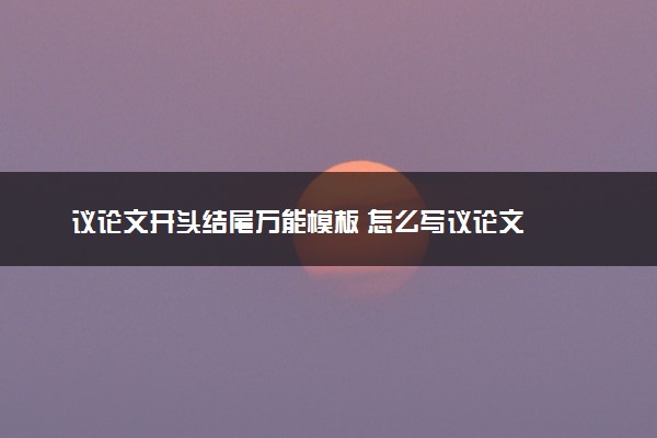 议论文开头结尾万能模板 怎么写议论文