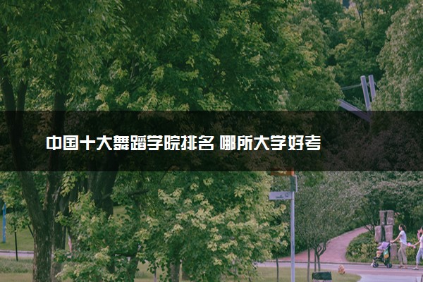 中国十大舞蹈学院排名 哪所大学好考