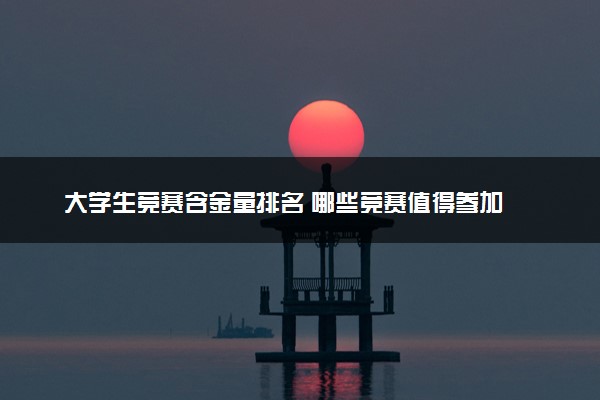 大学生竞赛含金量排名 哪些竞赛值得参加