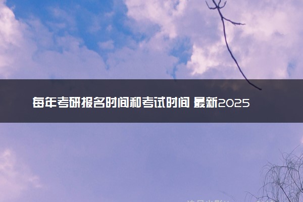 每年考研报名时间和考试时间 最新2025考研时间表