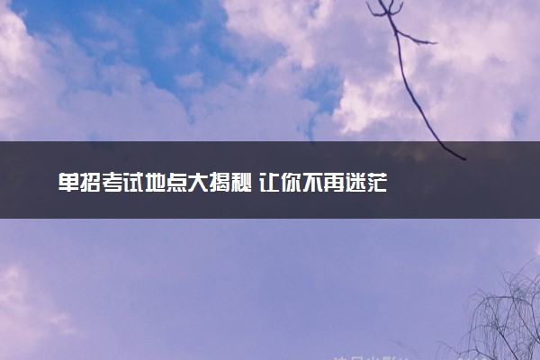 单招考试地点大揭秘 让你不再迷茫