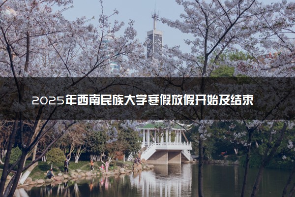 2025年西南民族大学寒假放假开始及结束时间 几号开学