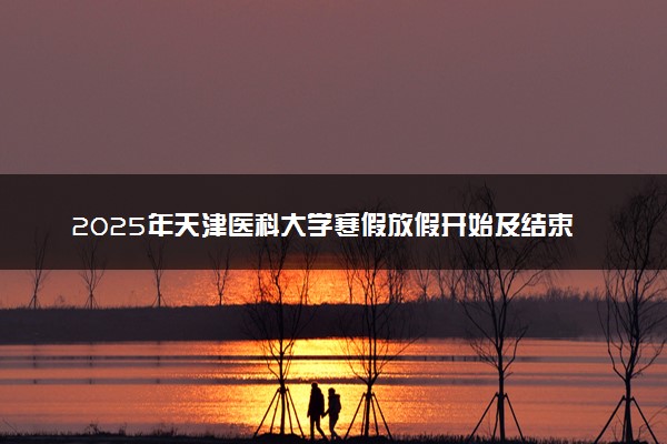 2025年天津医科大学寒假放假开始及结束时间 几号开学