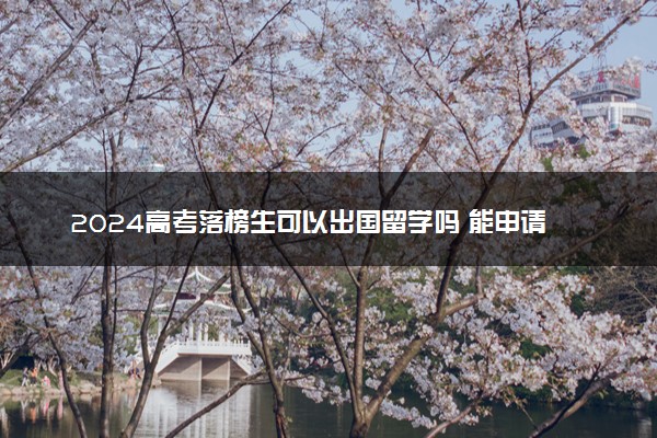2024高考落榜生可以出国留学吗 能申请到好学校吗