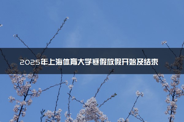 2025年上海体育大学寒假放假开始及结束时间 几号开学