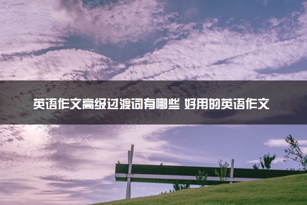 英语作文高级过渡词有哪些 好用的英语作文过渡词整理