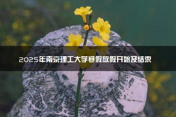 2025年南京理工大学寒假放假开始及结束时间 几号开学