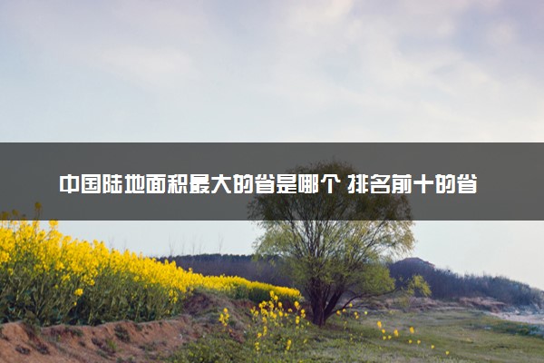 中国陆地面积最大的省是哪个 排名前十的省份有哪些