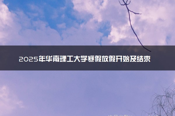 2025年华南理工大学寒假放假开始及结束时间 几号开学