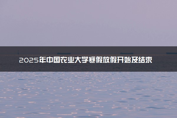 2025年中国农业大学寒假放假开始及结束时间 几号开学