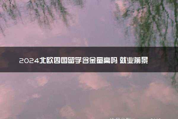 2024北欧四国留学含金量高吗 就业前景好吗