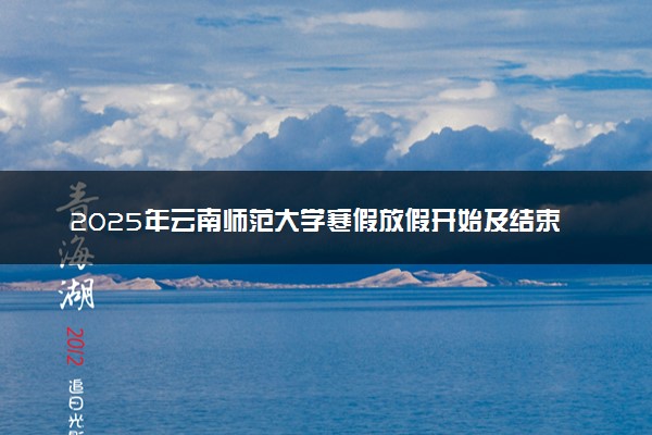 2025年云南师范大学寒假放假开始及结束时间 几号开学