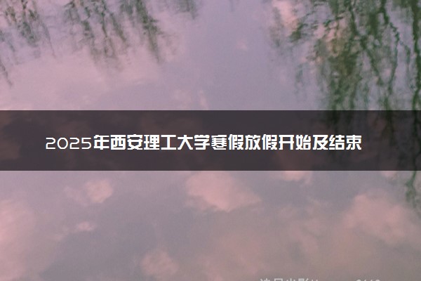 2025年西安理工大学寒假放假开始及结束时间 几号开学