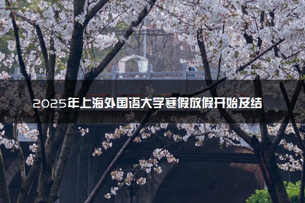 2025年上海外国语大学寒假放假开始及结束时间 几号开学