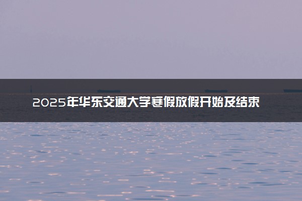2025年华东交通大学寒假放假开始及结束时间 几号开学