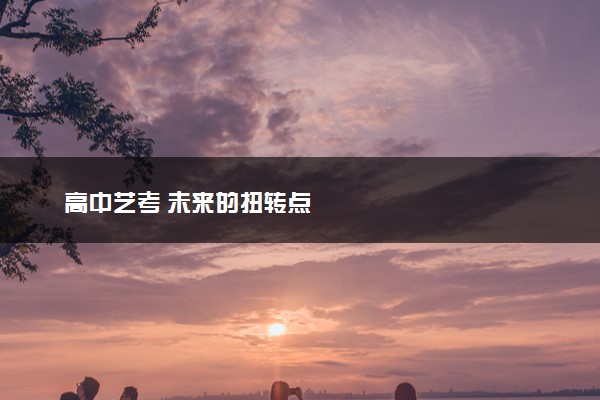 高中艺考 未来的扭转点