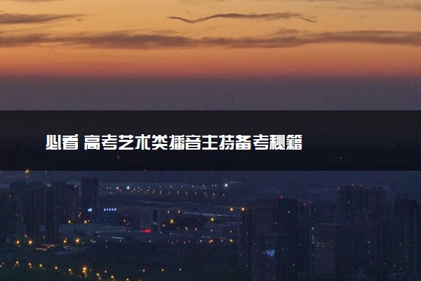 必看 高考艺术类播音主持备考秘籍