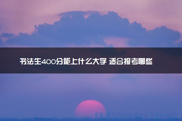 书法生400分能上什么大学 适合报考哪些院校