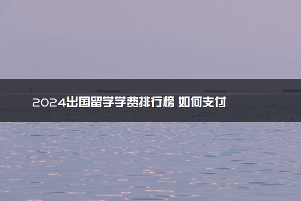 2024出国留学学费排行榜 如何支付