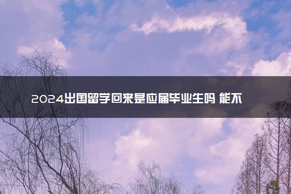2024出国留学回来是应届毕业生吗 能不能考公务员