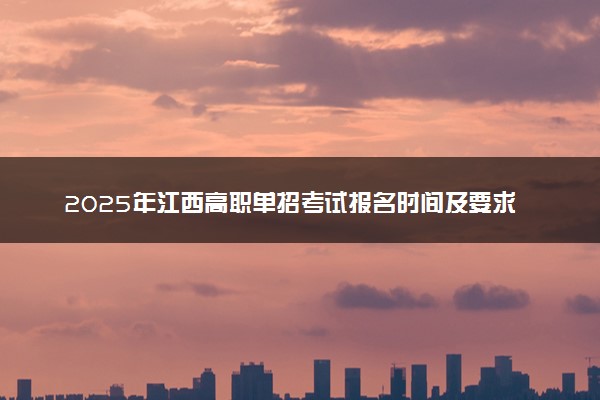 2025年江西高职单招考试报名时间及要求 怎么报名