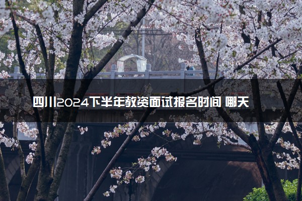 四川2024下半年教资面试报名时间 哪天报名