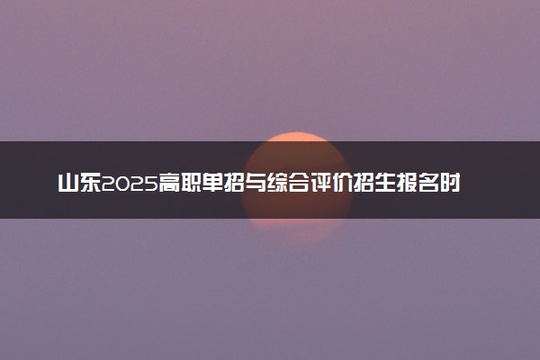 山东2025高职单招与综合评价招生报名时间是几月几号 哪天截止报名
