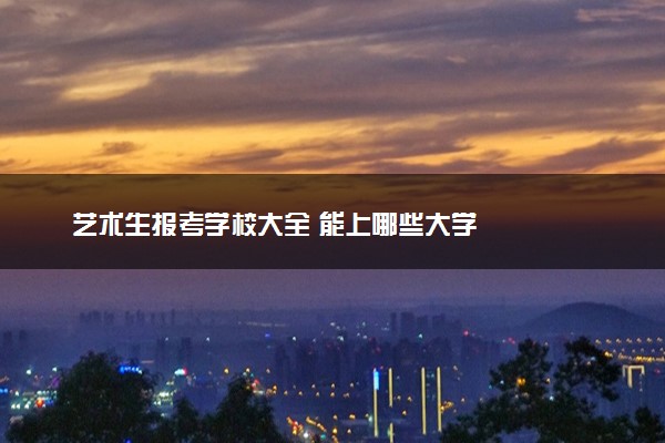 艺术生报考学校大全 能上哪些大学