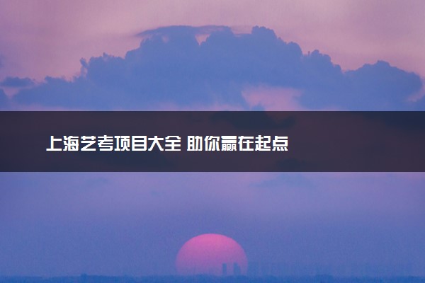 上海艺考项目大全 助你赢在起点