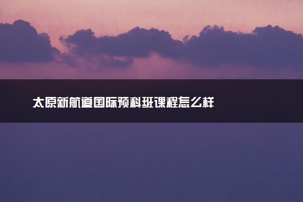 太原新航道国际预科班课程怎么样