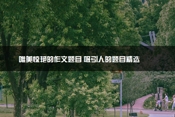 唯美惊艳的作文题目 吸引人的题目精选
